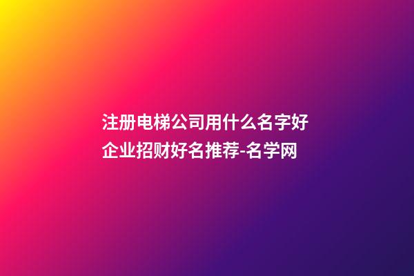 注册电梯公司用什么名字好 企业招财好名推荐-名学网-第1张-公司起名-玄机派
